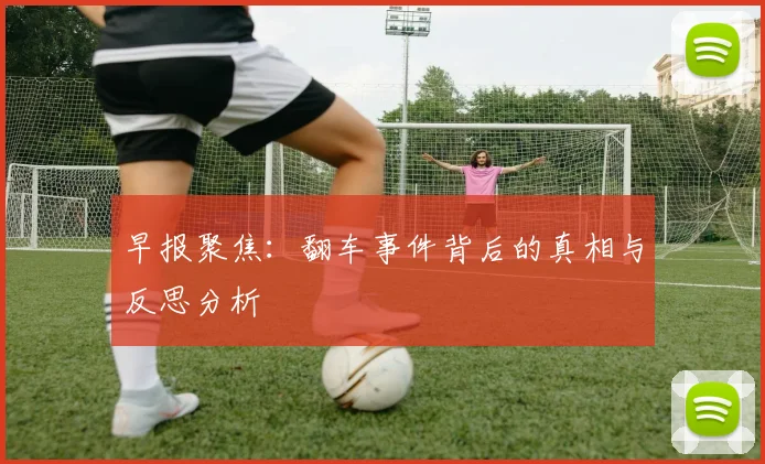 早报聚焦：翻车事件背后的真相与反思分析