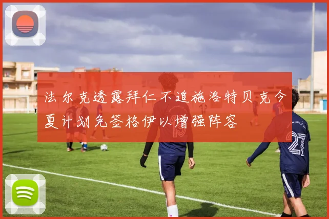 法尔克透露拜仁不追施洛特贝克今夏计划免签格伊以增强阵容