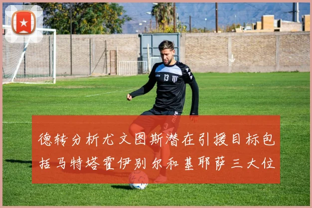 德转分析尤文图斯潜在引援目标包括马特塔霍伊别尔和基耶萨三大位置补强方案