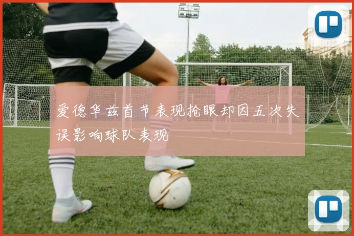 爱德华兹首节表现抢眼却因五次失误影响球队表现