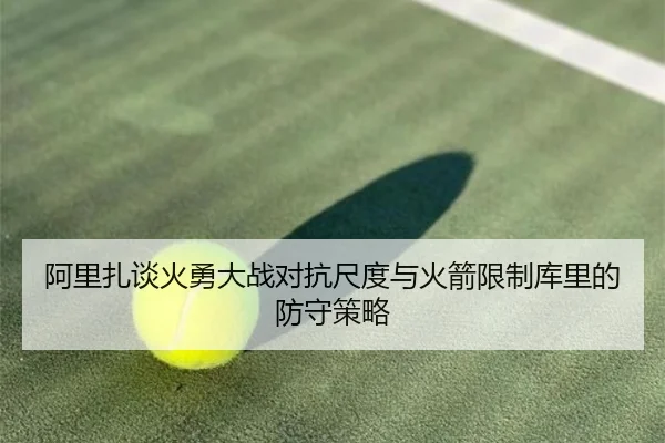 阿里扎谈火勇大战对抗尺度与火箭限制库里的防守策略